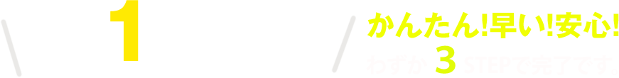 最短1日で完了!!かんたん!早い!安心!わずか3STEPで完了です。